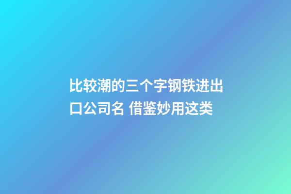 比较潮的三个字钢铁进出口公司名 借鉴妙用这类-第1张-公司起名-玄机派